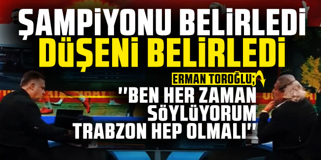 Erman Toroğlu; Trabzonspor şampiyonu belirledi düşeni belirledi