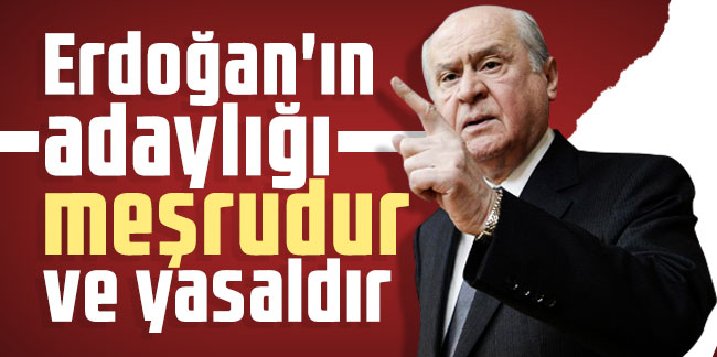 Bahçeli: Erdoğan'ın adaylığı meşrudur ve yasaldır
