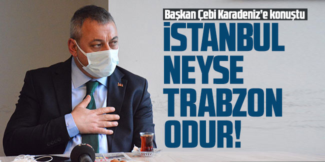 Başkan Çebi Karadeniz’e konuştu: İstanbul neyse Trabzon odur!