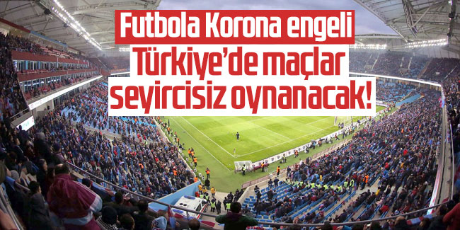 Türkiye’de maçlar seyircisiz oynanacak!