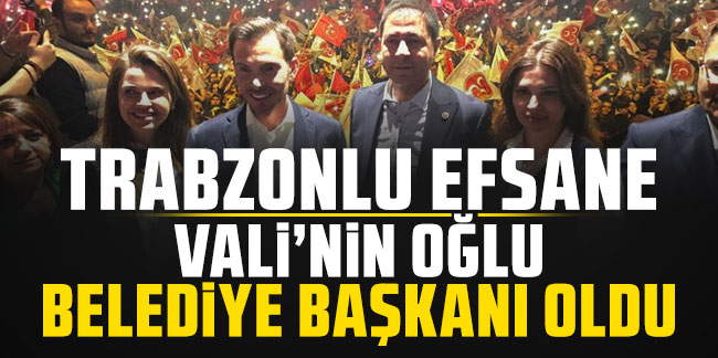 Trabzonlu Efsane Vali'nin oğlu belediye başkanı oldu!