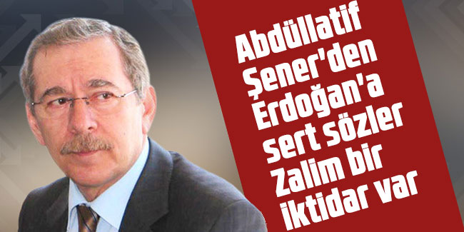 Abdüllatif Şener'den Erdoğan'a sert sözler: Zalim bir iktidar var