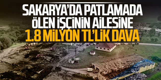 Sakarya'da patlamada ölen işçinin ailesine 1.8 milyon TL'lik dava!