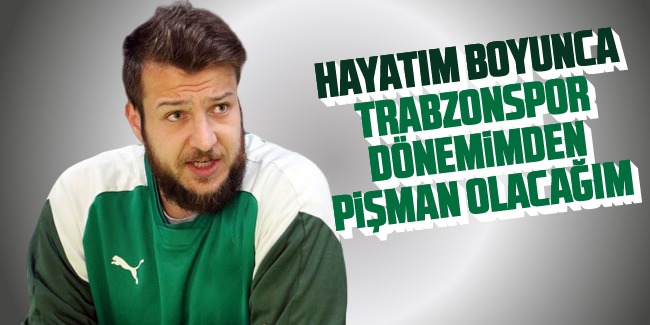 Batuhan Karadeniz: 'Hayatım botunca Trabzonspor dönemimden pişman olacağım'