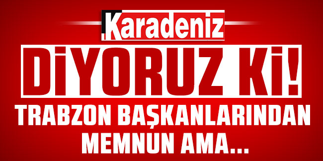 Trabzon başkanlarından memnun ama..?