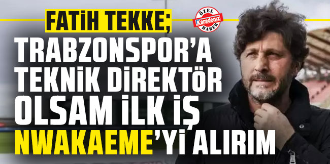 Fatih Tekke: "Trabzonspor'a teknik direktör olsam ilk iş Nwakaeme'yi alırım"