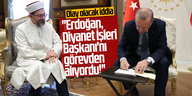 Olay olacak iddia: ''Erdoğan, Diyanet İşleri Başkanı'nı görevden alıyordu!''