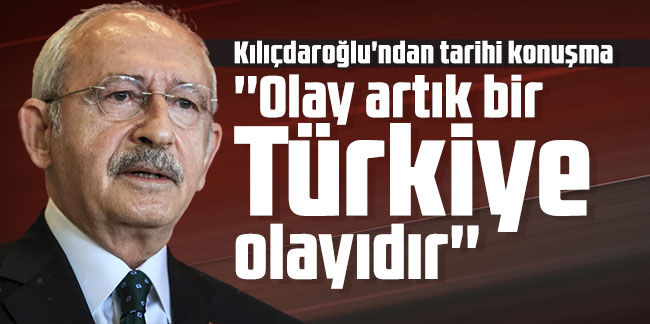 Kılıçdaroğlu'ndan tarihi konuşma: ''Olay artık bir Türkiye olayıdır''