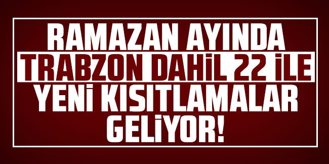 Ramazan ayında Trabzon dahil 22 ile yeni kısıtlamalar geliyor