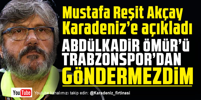 Mustafa Reşit Akçay: "Abdülkadir'i Trabzonspor'dan göndermezdim"