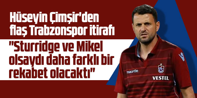 Hüseyin Çimşir'den flaş Trabzonspor itirafı: "Sturridge ve Mikel olsaydı daha farklı bir rekabet olacaktı"
