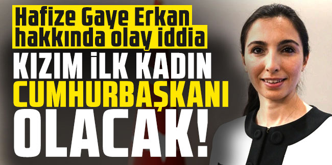 Hafize Gaye Erkan hakkında olay iddia: ''Kızım ilk kadın cumhurbaşkanı olacak''