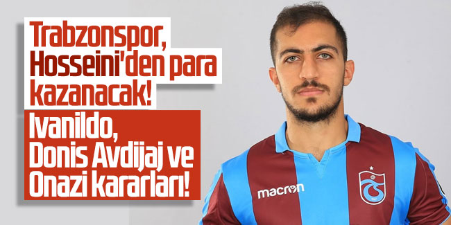 Trabzonspor, Hosseini'den para kazanacak! Ivanildo, Donis Avdijaj ve Onazi kararları!