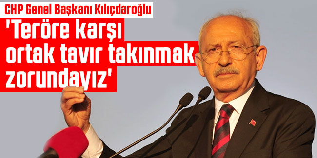 Kemal Kılıçdaroğlu: 'Teröre karşı ortak tavır takınmak zorundayız'