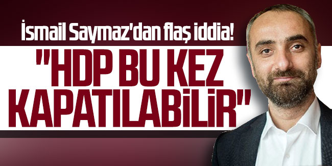İsmail Saymaz'dan flaş iddia! ''HDP bu kez kapatılabilir''
