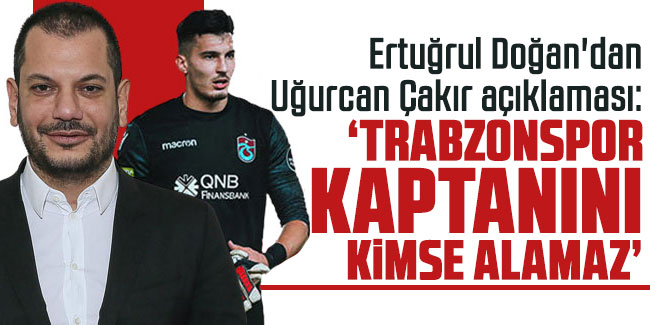 Ertuğrul Doğan: "Trabzonspor kaptanını kimse alamaz"