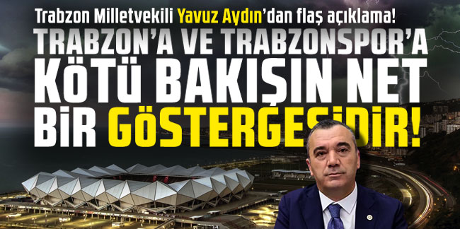 Trabzon Milletvekili Yavuz Aydın’dan flaş açıklama: “Trabzon’a ve Trabzonspor’a kötü bakışın net bir göstergesidir”