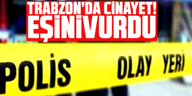 Trabzon'da cinayet! Eşini vurdu