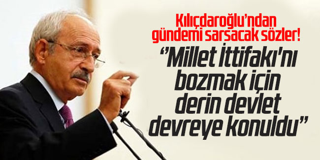 Kılıçdaroğlu: Millet İttifakı'nı bozmak için derin devlet devreye konuldu