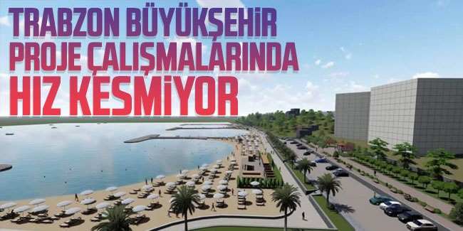 Trabzon Büyükşehir proje çalışmalarında hız kesmiyor