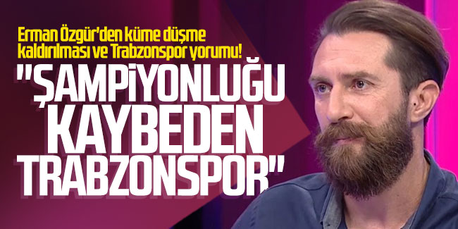 Erman Özgür; ''Şampiyonluğu kaybeden Trabzonspor''