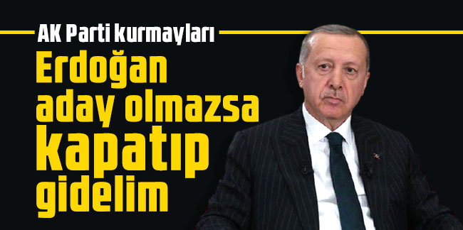 AK Parti kurmayları: Erdoğan aday olmazsa kapatıp gidelim