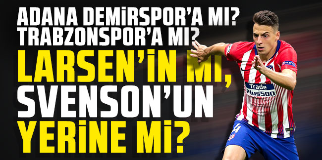 Adana Demirspor'a mı? Trabzonspor'a mı? Larsen'in mi, Svenson'un yerine mi?