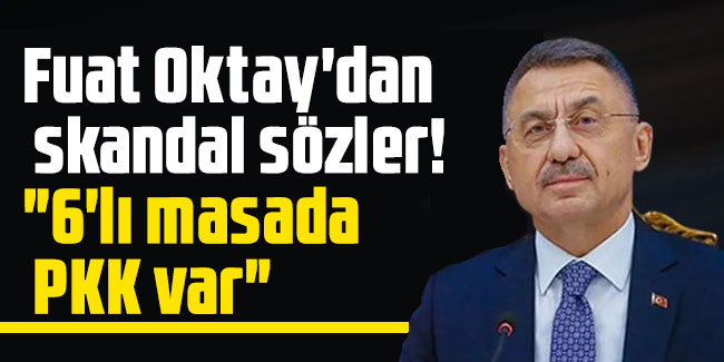 Fuat Oktay'dan skandal sözler! "6'lı masada PKK var"