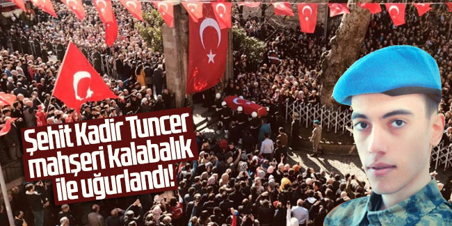 Şehit Kadir Tuncer mahşeri kalabalık ile uğurlandı!