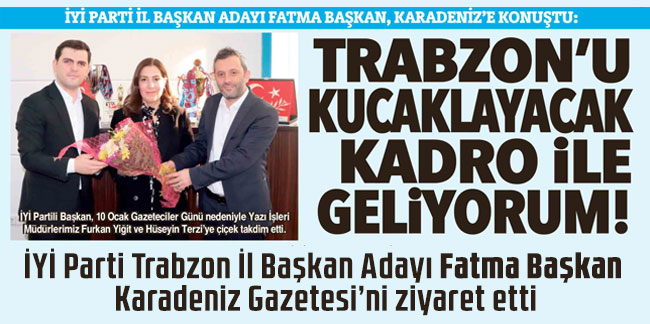 İYİ Parti il başkan adayı Fatma Başkan, Karadeniz’e konuştu: Trabzonu kucaklayacak  Kadro ile geliyorum!
