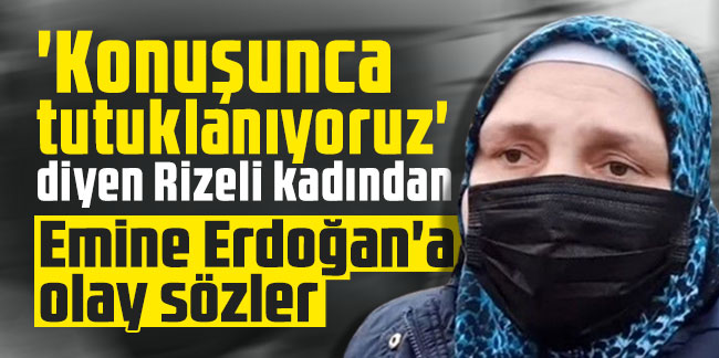 'Konuşunca tutuklanıyoruz' diyen Rizeli kadından Emine Erdoğan'a olay sözler