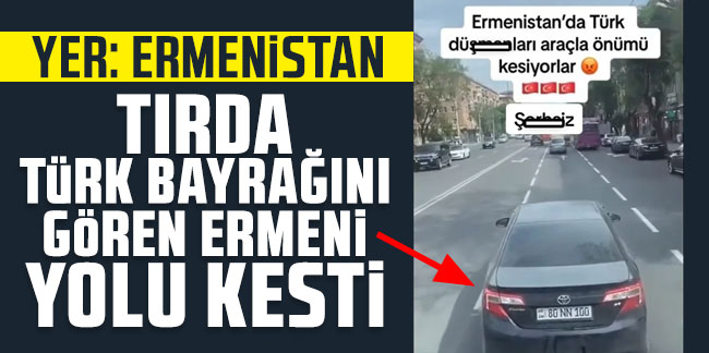 Yer: Ermenistan! Tırda Türk Bayrağını gören Ermeni yolu kesti!