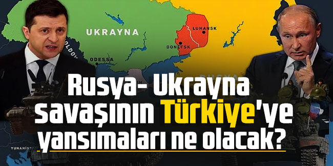 Rusya- Ukrayna savaşının Türkiye'ye yansımaları ne olacak?