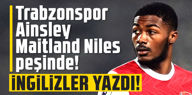 İngilizler yazdı! Trabzonspor Ainsley Maitland Niles peşinde!