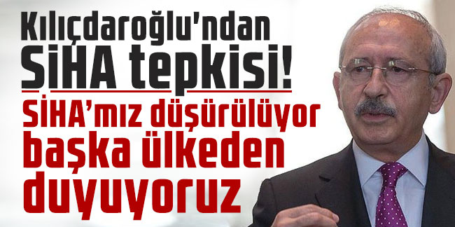 Kılıçdaroğlu: SİHA’mız düşürülüyor başka ülkeden duyuyoruz