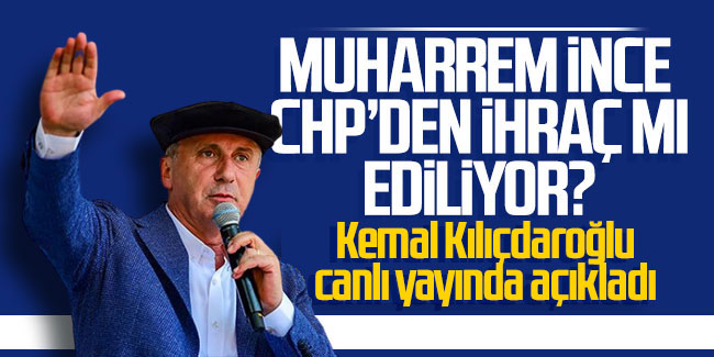 Muharrem İnce CHP'den ihraç mı ediliyor? Kemal Kılıçdaroğlu canlı yayında açıkladı