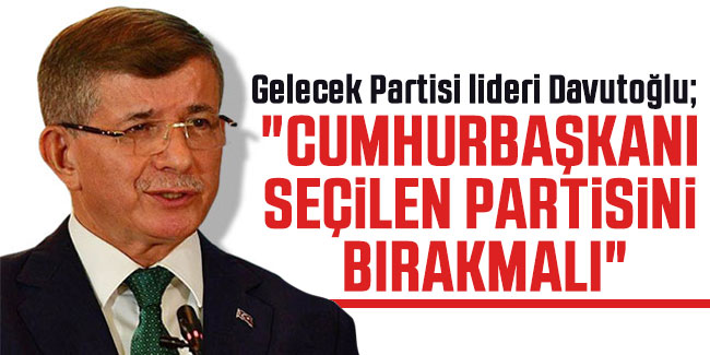 Davutoğlu "Cumhurbaşkanı seçilen partisini bırakmalı"