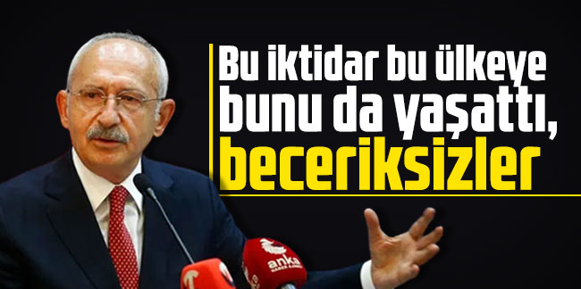 Kılıçdaroğlu: Bu iktidar bu ülkeye bunu da yaşattı, beceriksizler