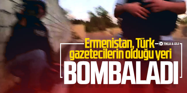 Ermenistan, Türk gazetecilerin olduğu yeri bombaladı