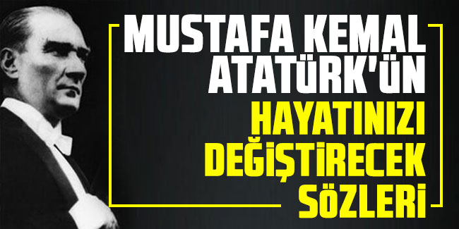 Mustafa Kemal Atatürk'ün hayatınızı değiştirecek sözleri