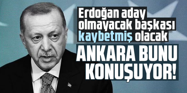 Ankara bunu konuşuyor! Erdoğan aday olmayacak başkası kaybetmiş olacak