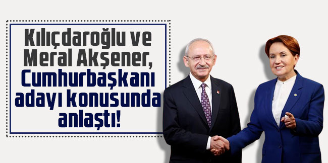 Kılıçdaroğlu ve Meral Akşener, Cumhurbaşkanı adayı konusunda anlaştı!