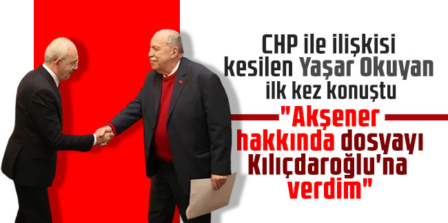 CHP ile ilişkisi kesilen Yaşar Okuyan ilk kez konuştu: "Akşener hakkında dosyayı Kılıçdaroğlu'na verdim"
