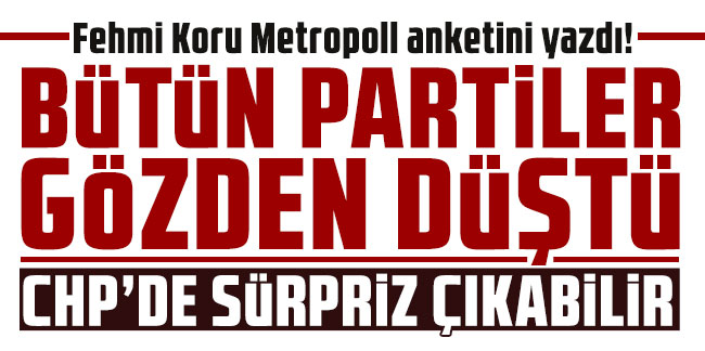 Fehmi Koru Metropoll anketini yazdı! Bütün partiler gözden düşüyor, CHP'de sürpriz çıkabilir
