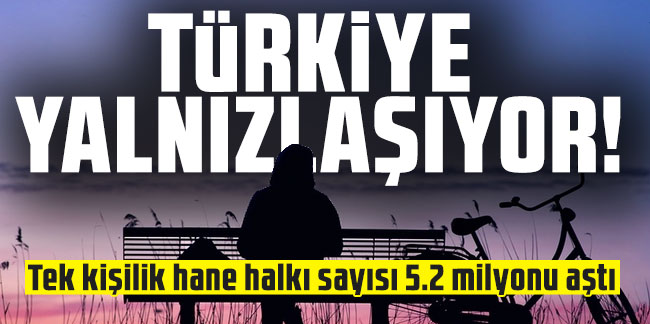 Türkiye yalnızlaşıyor! Tek kişilik hane halkı sayısı 5.2 milyonu aştı