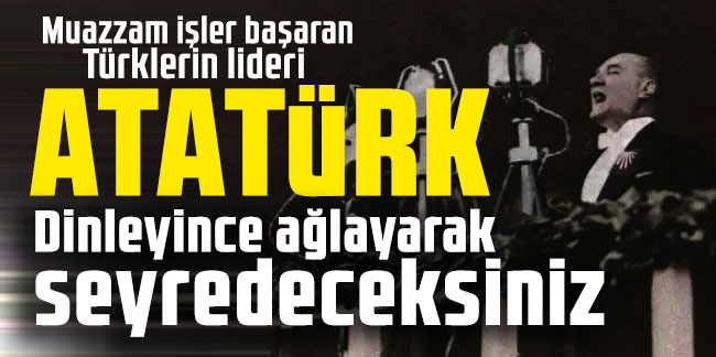 Muazzam işler başaran Türklerin lideri Atatürk. Dinleyince ağlayarak seyredeceksiniz