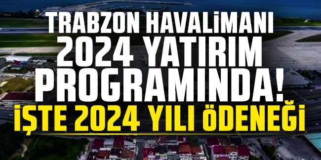 Trabzon Havalimanı 2024 Yatırım programında! İşte 2024 yılı ödeneği