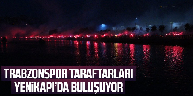 Trabzonspor taraftarları Yenikapı’da buluşacak!