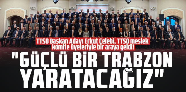 TTSO Başkan Adayı Erkut Çelebi: "Güçlü bir Trabzon yaratacağız"