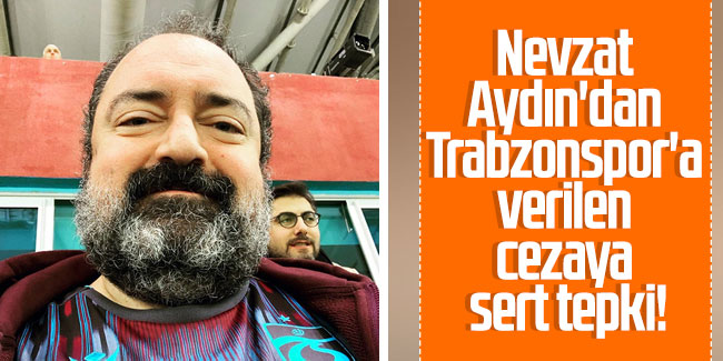 Nevzat Aydın'dan Trabzonspor'a verilen cezaya sert tepki!